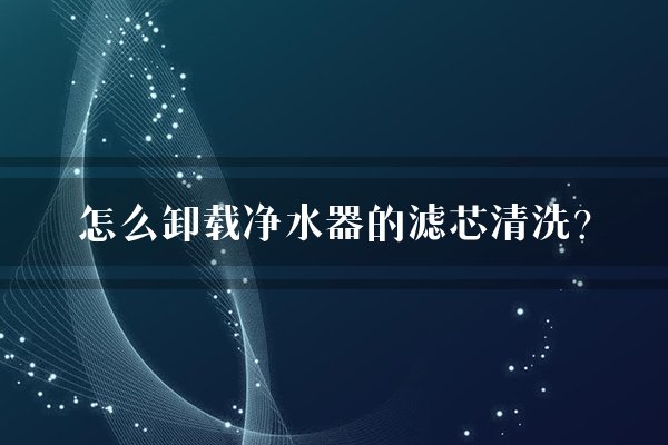 怎么卸载净水器的滤芯清洗？