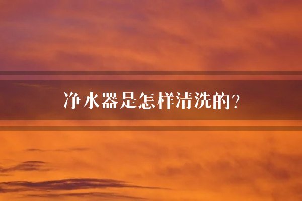净水器是怎样清洗的？