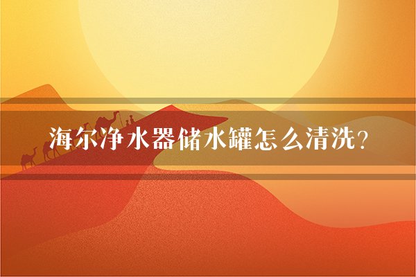 海尔净水器储水罐怎么清洗？