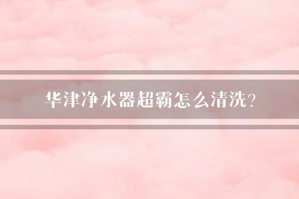 华津净水器超霸怎么清洗?
