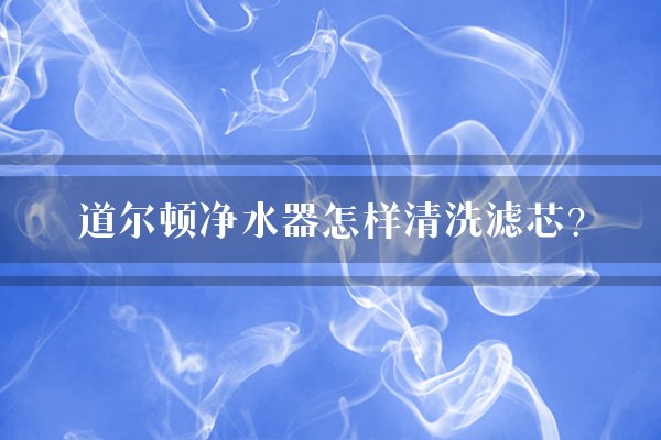 道尔顿净水器怎样清洗滤芯?