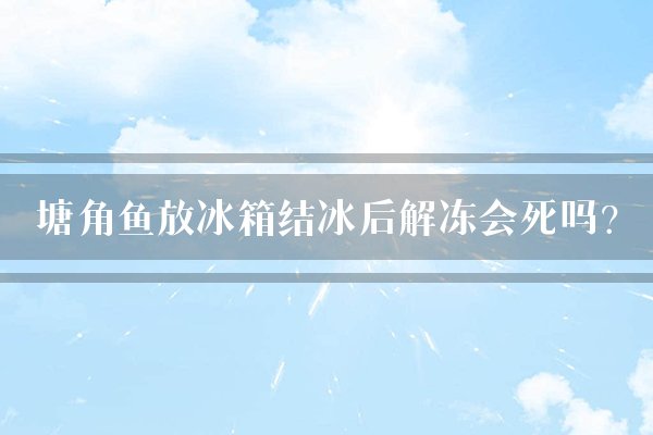 塘角鱼放冰箱结冰后解冻会死吗？