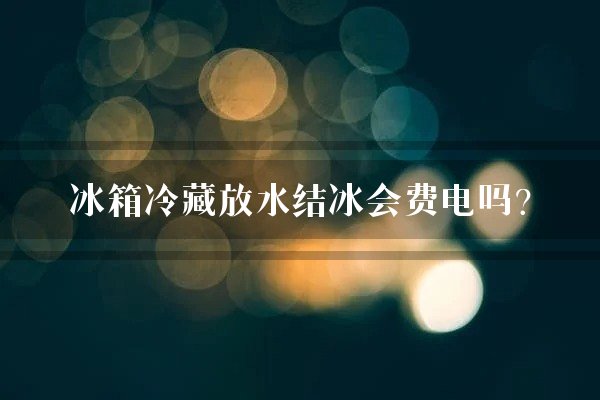 冰箱冷藏放水结冰会费电吗？