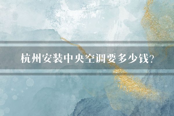 杭州安装中央空调要多少钱？