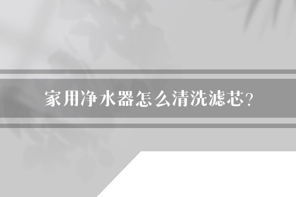 家用净水器怎么清洗滤芯？