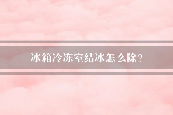 冰箱冷冻室结冰怎么除？