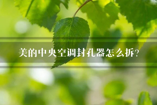 美的中央空调封孔器怎么拆？