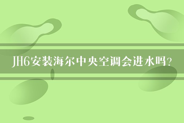 JH6安装海尔中央空调会进水吗？