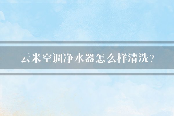 云米空调净水器怎么样清洗？