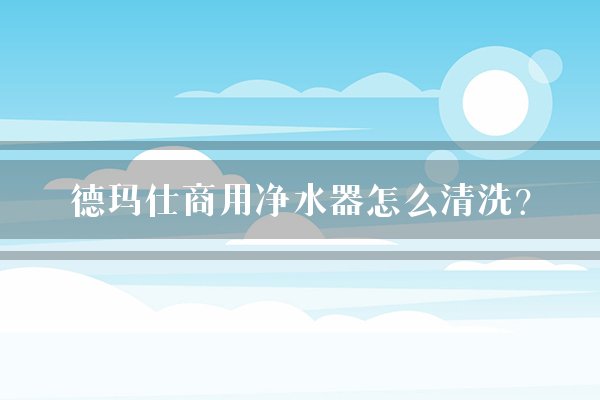 德玛仕商用净水器怎么清洗？