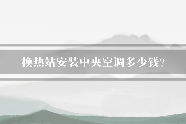 换热站安装中央空调多少钱?