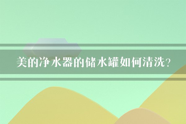 美的净水器的储水罐如何清洗？
