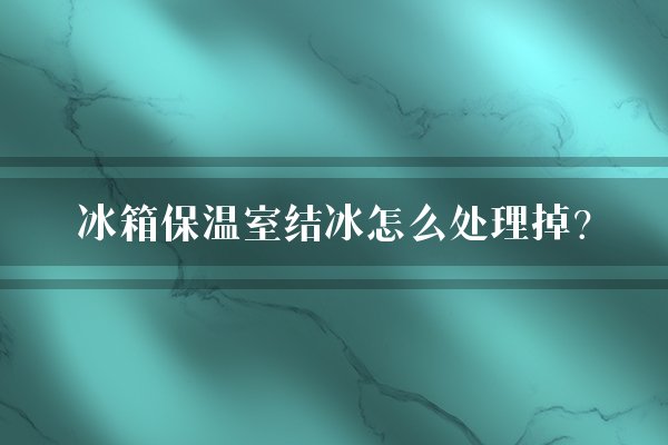 冰箱保温室结冰怎么处理掉？