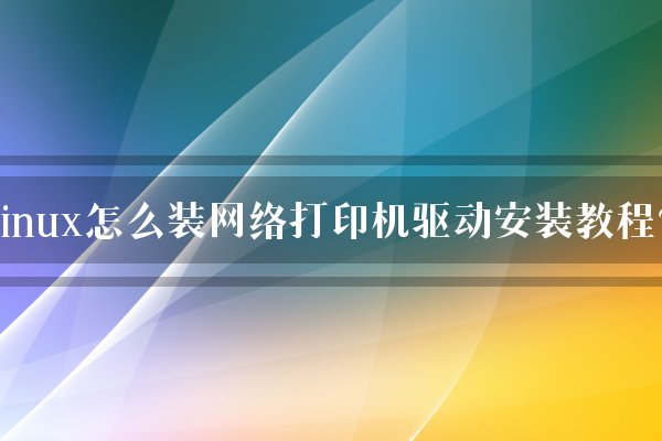 linux怎么装网络打印机驱动安装教程？