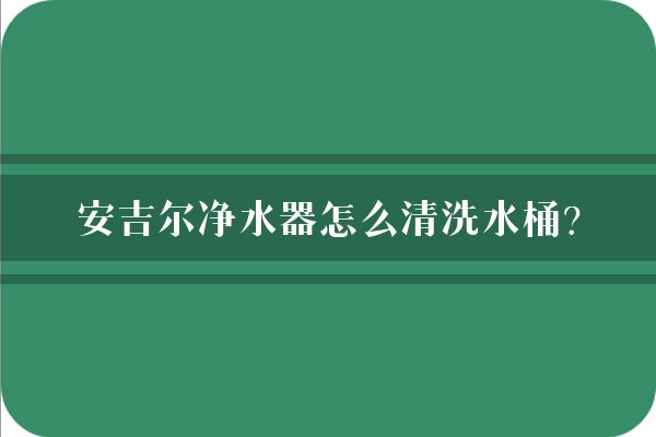 安吉尔净水器怎么清洗水桶？