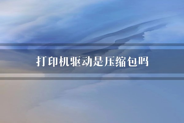 打印机驱动是压缩包吗?