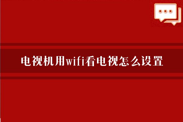 电视机用wifi看电视怎么设置？
