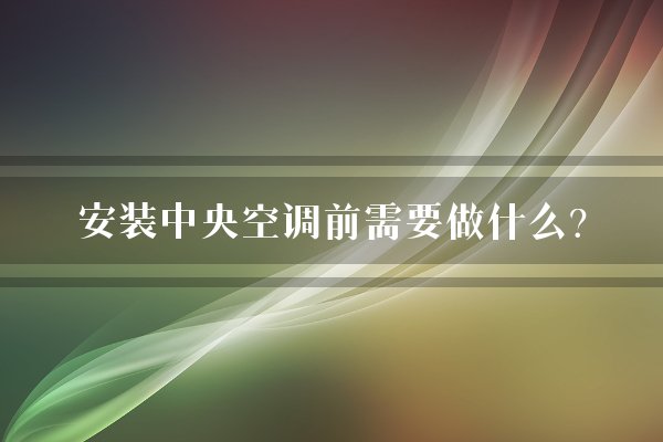 安装中央空调前需要做什么？