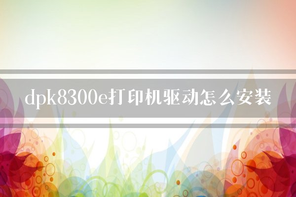 dpk8300e打印机驱动怎么安装？
