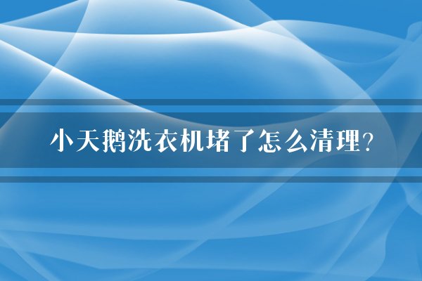小天鹅洗衣机堵了怎么清理？