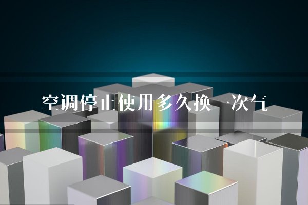 空调停止使用多久换一次气？