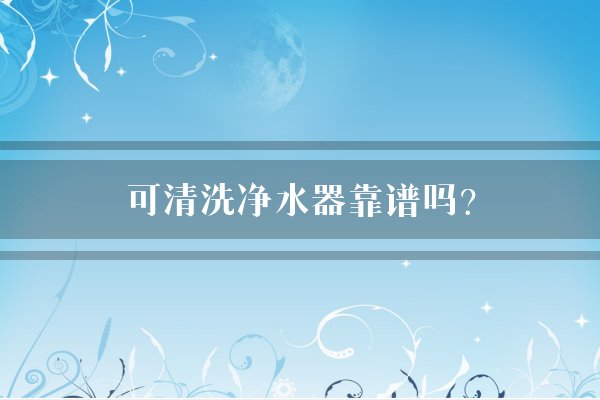 可清洗净水器靠谱吗？