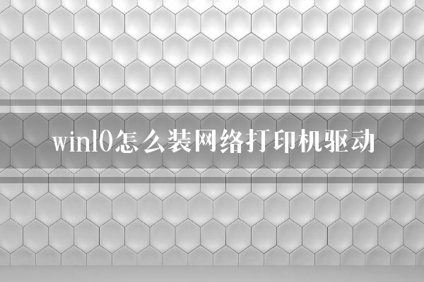 win10怎么装网络打印机驱动