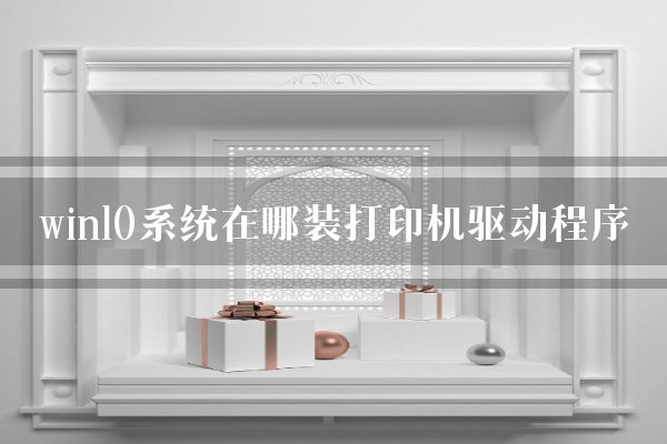 win10系统在哪装打印机驱动程序
