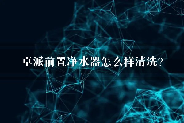 卓派前置净水器怎么样清洗？
