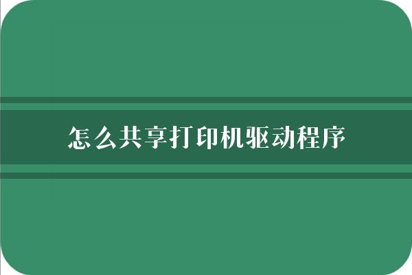 怎么共享打印机驱动程序?