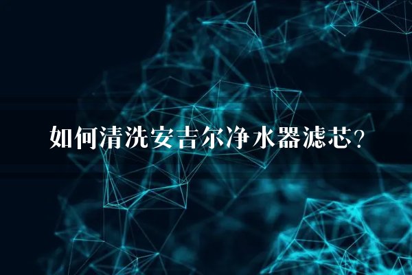 如何清洗安吉尔净水器滤芯？