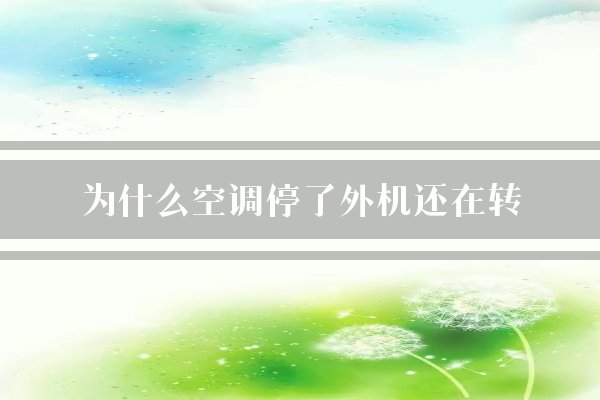 为什么空调停了外机还在转？