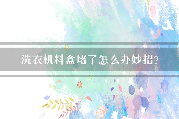 洗衣机料盒堵了怎么办妙招？