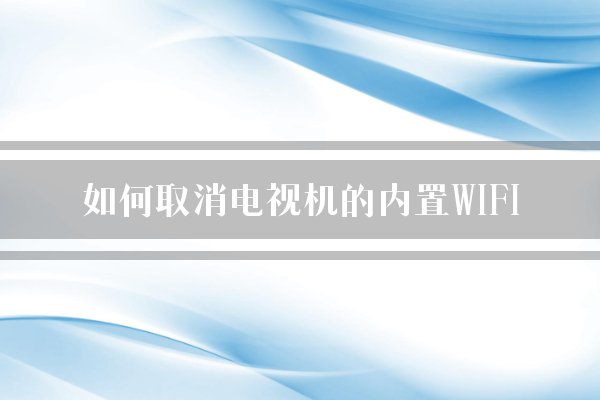 如何取消电视机的内置WIFI？