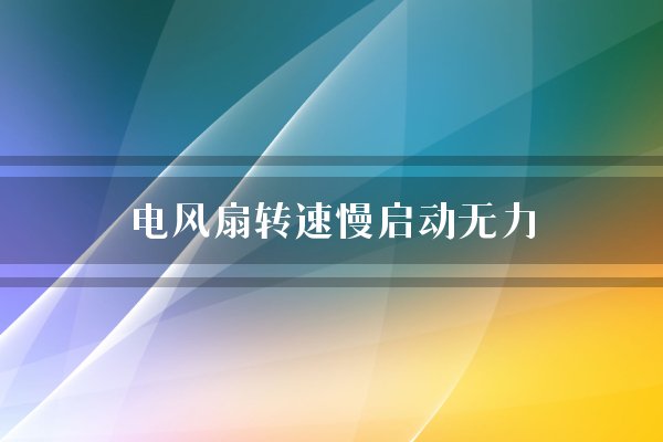 电风扇转速慢启动无力怎么维修？