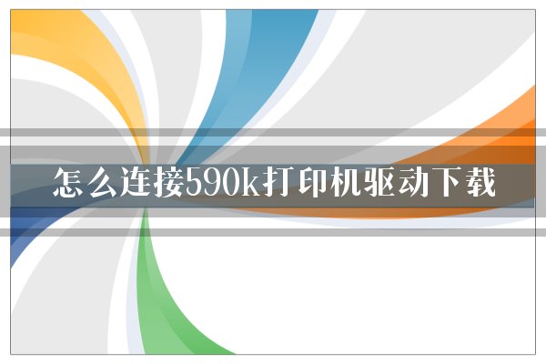 怎么连接590k打印机驱动下载？