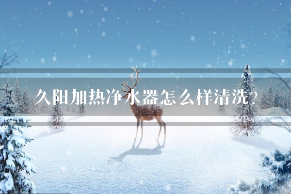 久阳加热净水器怎么样清洗？