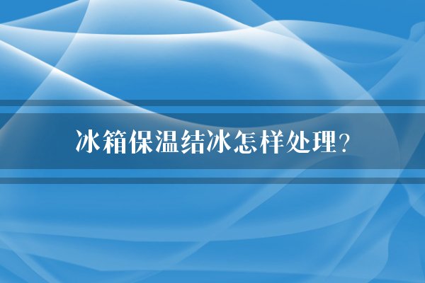冰箱保温结冰怎样处理?