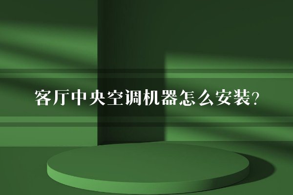 客厅中央空调机器怎么安装？