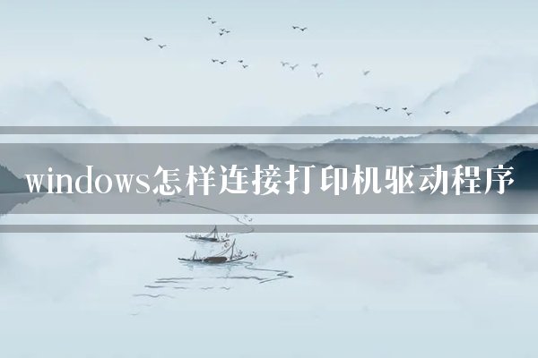 windows怎样连接打印机驱动程序？