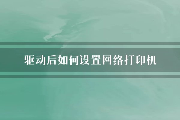 驱动后如何设置网络打印机？