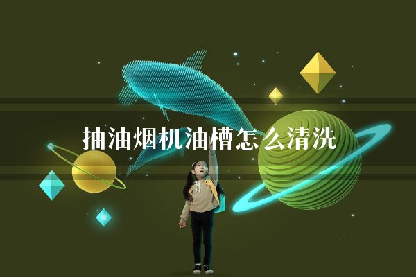 抽油烟机油槽里的油怎么清洗排出？