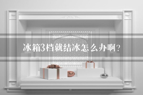 冰箱3档就结冰怎么办啊？