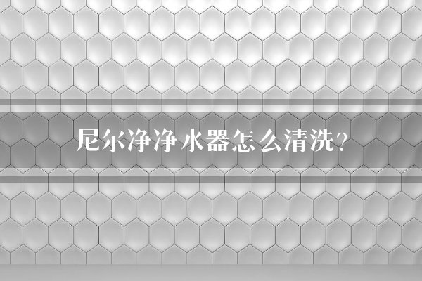 尼尔净净水器怎么清洗？