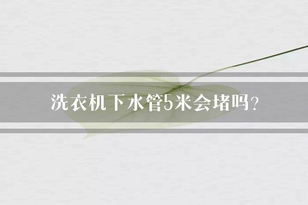 洗衣机下水管5米会堵吗？