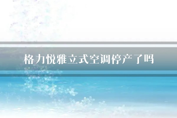 格力悦雅立式空调停产了吗？