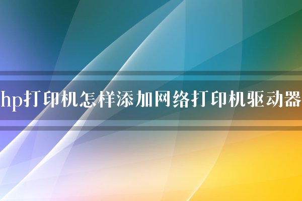 hp打印机怎样添加网络打印机驱动器？