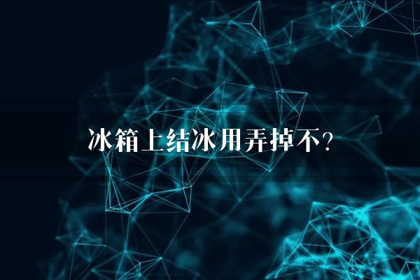 冰箱上结冰用弄掉不？