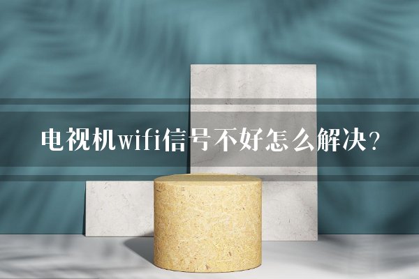 电视机wifi信号不好怎么解决?
