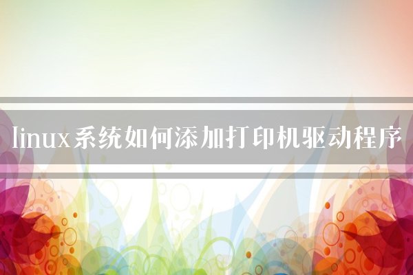 linux系统如何添加打印机驱动程序？